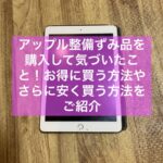 Apple整備済製品を購入して気づいたこと！お得に買う方法やさらに安く買う方法をご紹介
